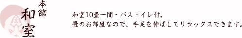 本館和室 和室10畳一間・バス・ウォシュレットつきトイレ（浴室は内１室シャワーブースのみ）付。畳のお部屋なので、手足を伸ばしてリラックスできます。